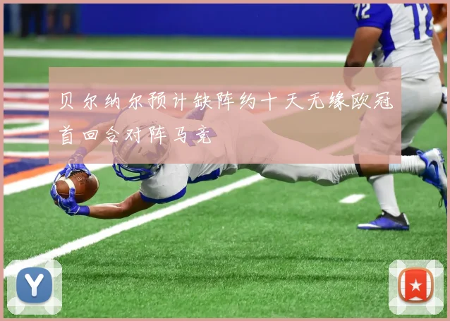 贝尔纳尔预计缺阵约十天无缘欧冠首回合对阵马竞