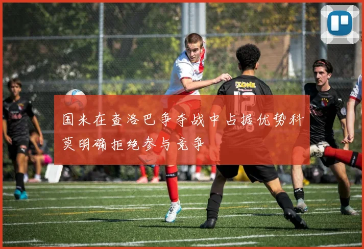 国米在查洛巴争夺战中占据优势科莫明确拒绝参与竞争