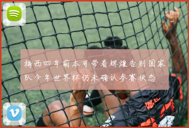 梅西四年前本可带着辉煌告别国家队今年世界杯仍未确认参赛状态