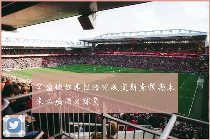 华盛顿称弗拉格将改变新秀预期未来必成顶尖球员