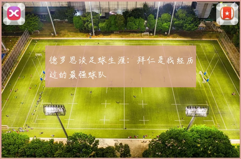 德罗恩谈足球生涯：拜仁是我经历过的最强球队