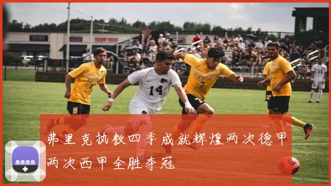 弗里克执教四季成就辉煌两次德甲两次西甲全胜夺冠