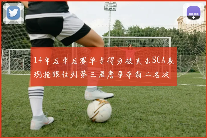 14年后季后赛单季得分被夹击SGA表现抢眼位列第三眉詹争夺前二名次
