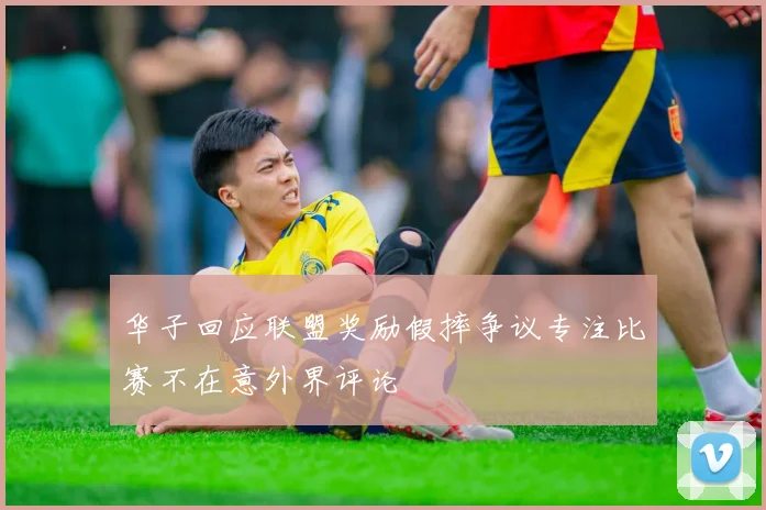 华子回应联盟奖励假摔争议专注比赛不在意外界评论