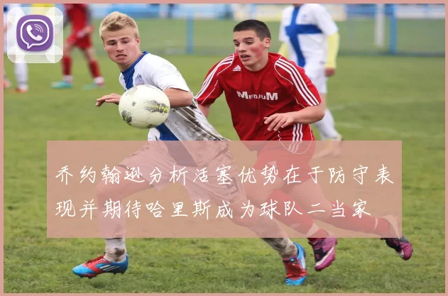乔约翰逊分析活塞优势在于防守表现并期待哈里斯成为球队二当家