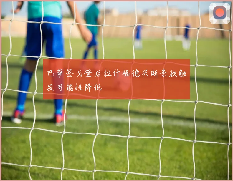 巴萨签戈登后拉什福德买断条款触发可能性降低