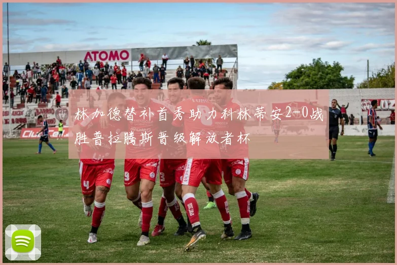 林加德替补首秀助力科林蒂安2-0战胜普拉腾斯晋级解放者杯