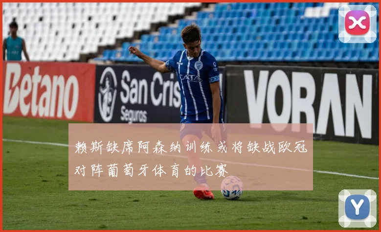 赖斯缺席阿森纳训练或将缺战欧冠对阵葡萄牙体育的比赛