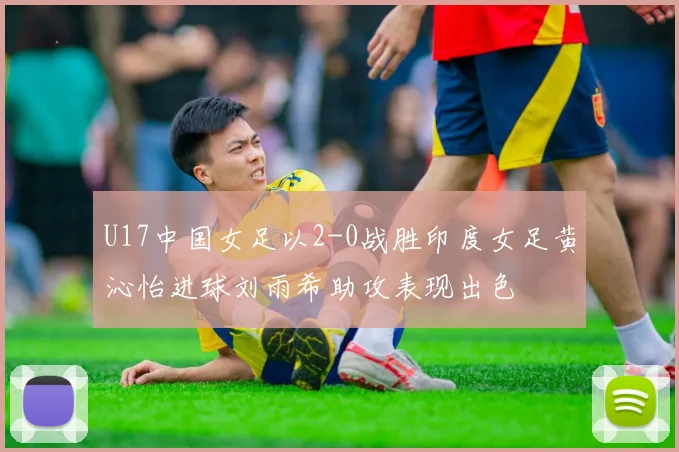 U17中国女足以2-0战胜印度女足黄沁怡进球刘雨希助攻表现出色