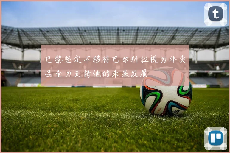 巴黎坚定不移将巴尔科拉视为非卖品全力支持他的未来发展