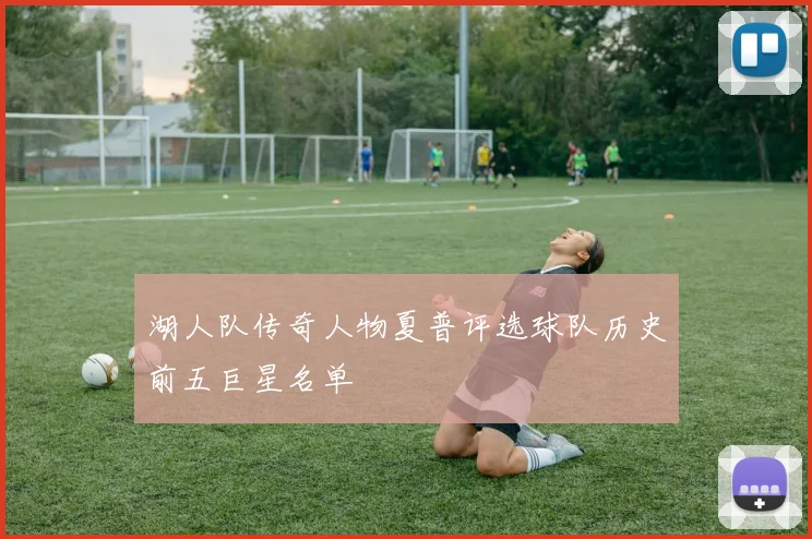 湖人队传奇人物夏普评选球队历史前五巨星名单