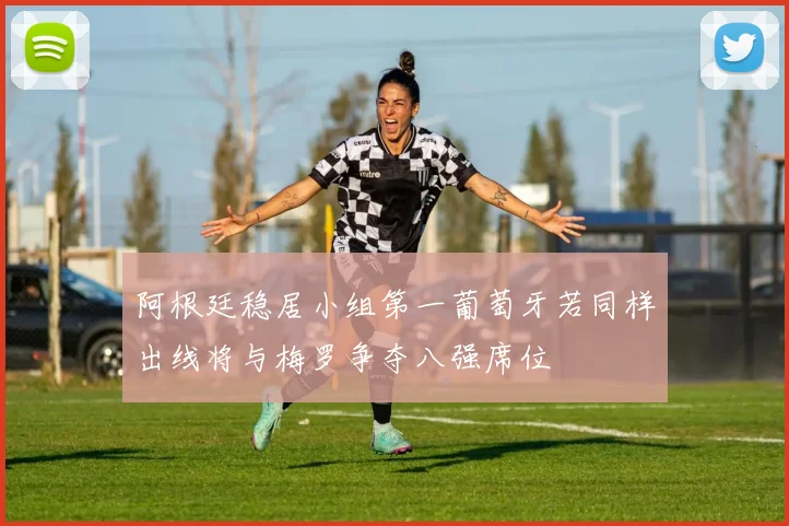 阿根廷稳居小组第一葡萄牙若同样出线将与梅罗争夺八强席位