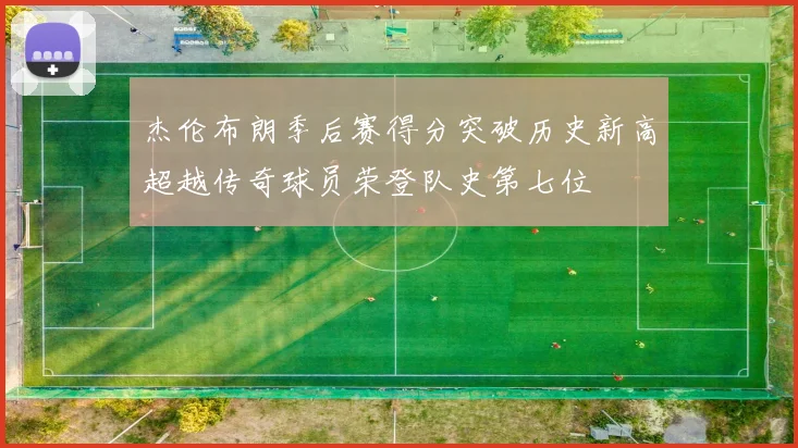 杰伦布朗季后赛得分突破历史新高超越传奇球员荣登队史第七位