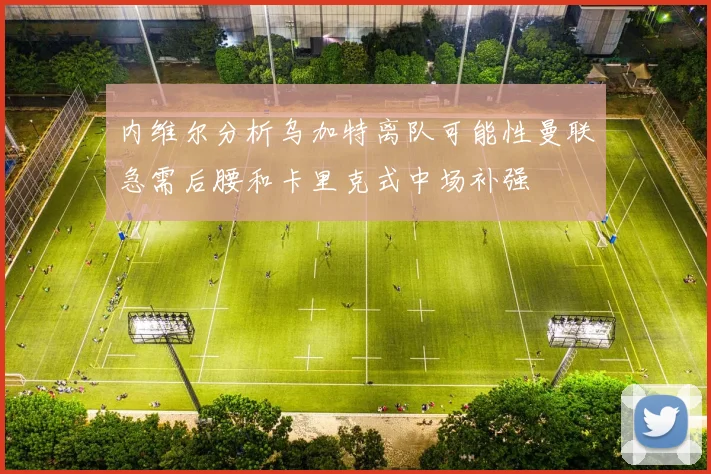 内维尔分析乌加特离队可能性曼联急需后腰和卡里克式中场补强