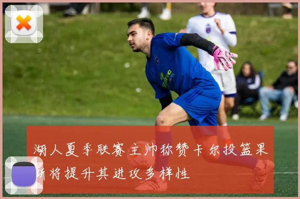 湖人夏季联赛主帅称赞卡尔投篮果断将提升其进攻多样性