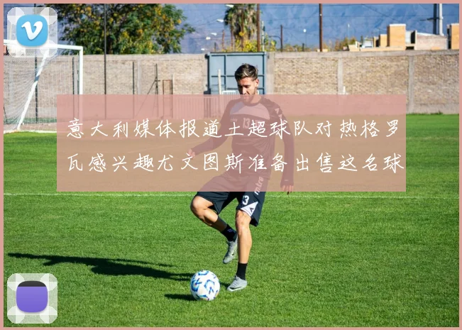 意大利媒体报道土超球队对热格罗瓦感兴趣尤文图斯准备出售这名球员