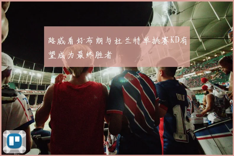 路威看好布朗与杜兰特单挑赛KD有望成为最终胜者