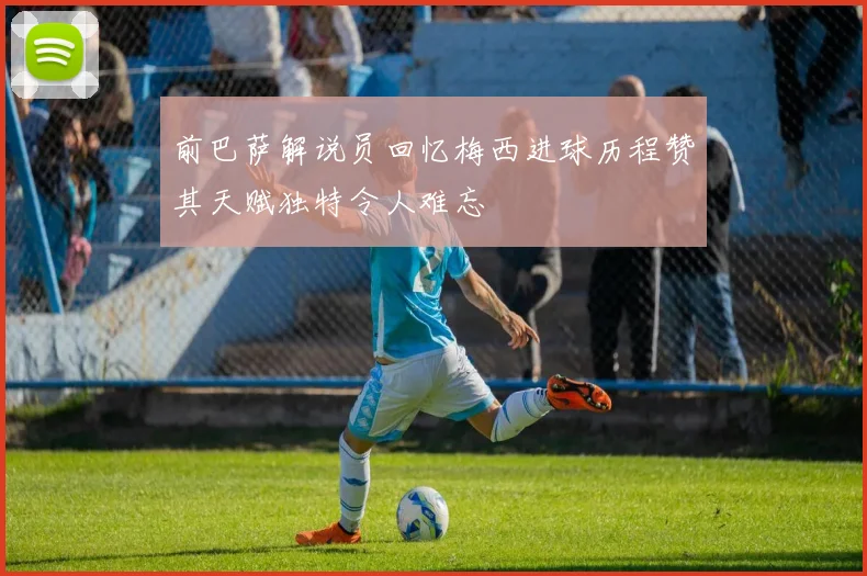 前巴萨解说员回忆梅西进球历程赞其天赋独特令人难忘