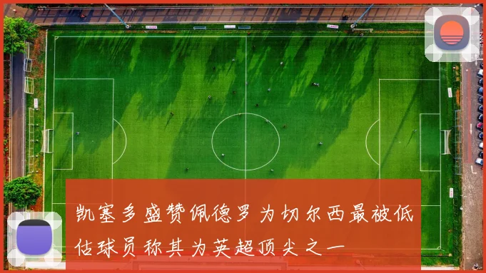 凯塞多盛赞佩德罗为切尔西最被低估球员称其为英超顶尖之一