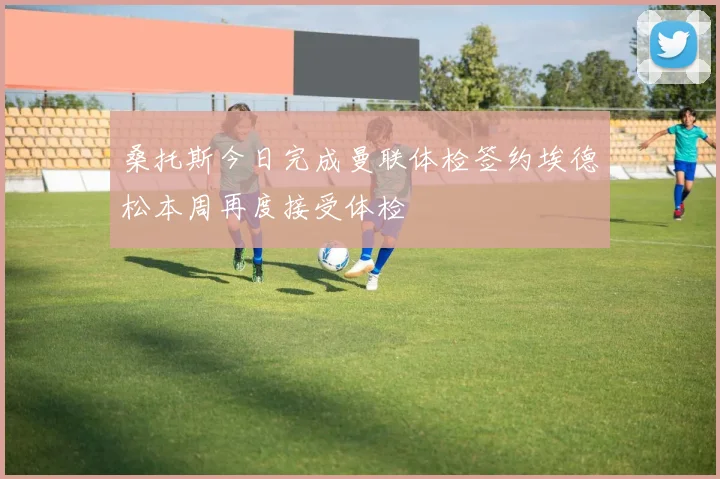桑托斯今日完成曼联体检签约埃德松本周再度接受体检