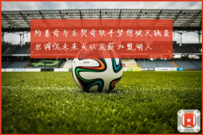 约基奇与东契奇联手梦想破灭钱查尔调侃未来或以底薪加盟湖人
